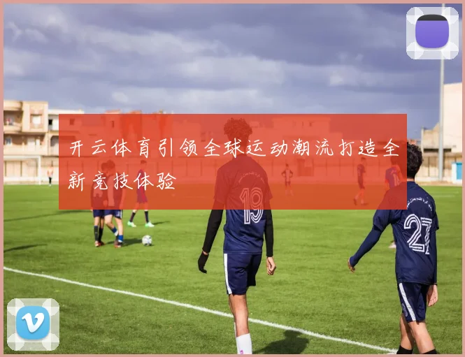 开云体育引领全球运动潮流打造全新竞技体验